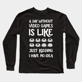 A Day Without Video Games Is Like Just Kidding I Have No Idea Long Sleeve T-Shirt